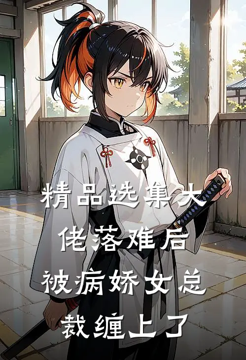精品选集大佬落难后，被病娇女总裁缠上了