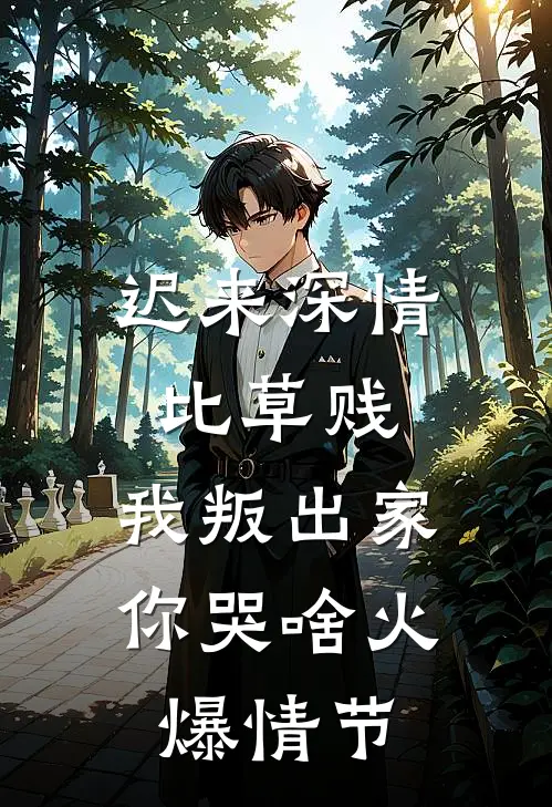 迟来深情比草贱，我叛出家你哭啥火爆情节