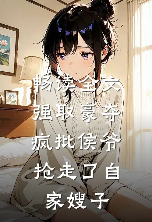 畅读全文强取豪夺：疯批侯爷抢走了自家嫂子