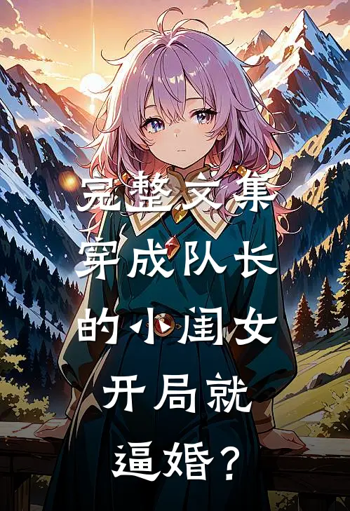 完整文集穿成队长的小闺女，开局就逼婚？