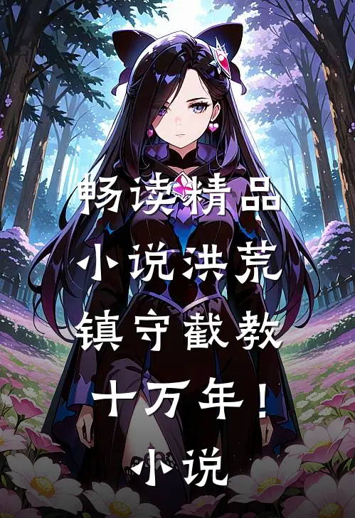 畅读精品小说洪荒：镇守截教十万年！小说