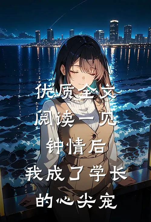 优质全文阅读一见钟情后，我成了学长的心尖宠
