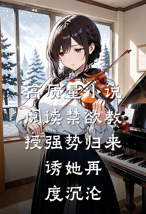 高质量小说阅读禁欲教授强势归来，诱她再度沉沦