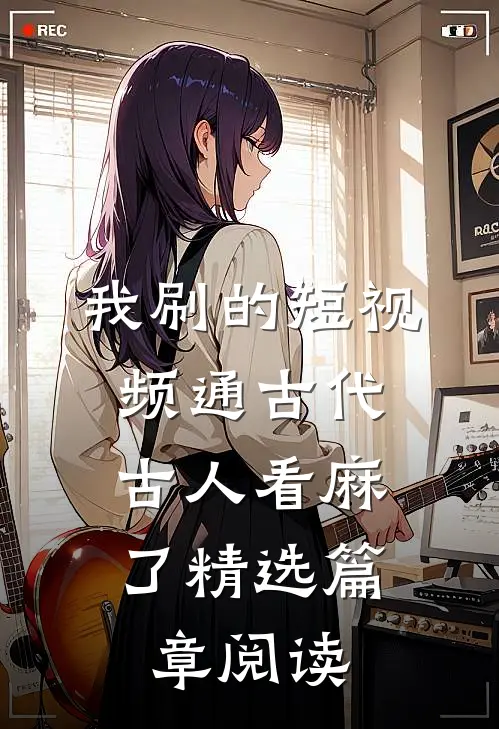 我刷的短视频通古代，古人看麻了精选篇章阅读