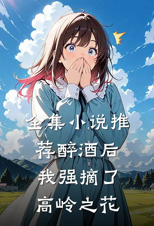 全集小说推荐醉酒后，我强摘了高岭之花