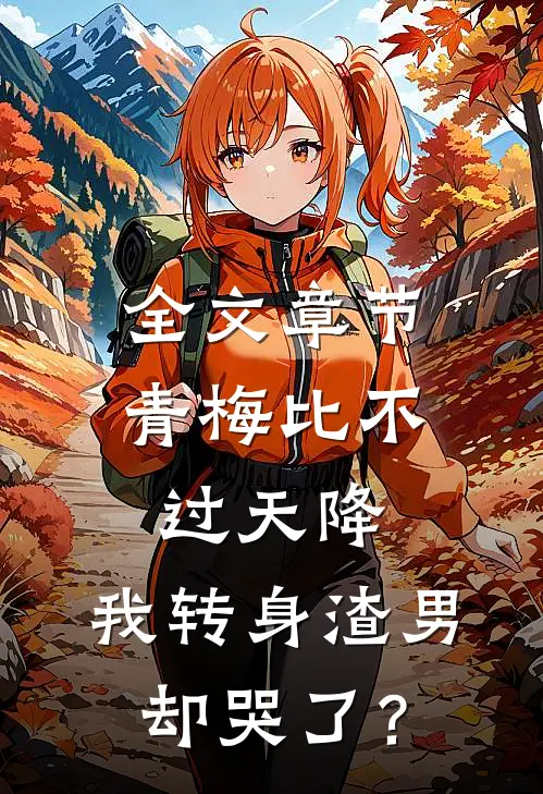 全文章节青梅比不过天降，我转身渣男却哭了？