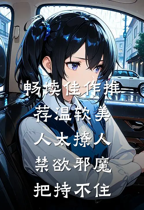 畅读佳作推荐温软美人太撩人，禁欲邪魔把持不住