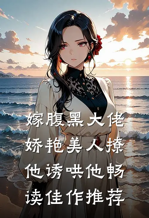 嫁腹黑大佬，娇艳美人撩他诱哄他畅读佳作推荐