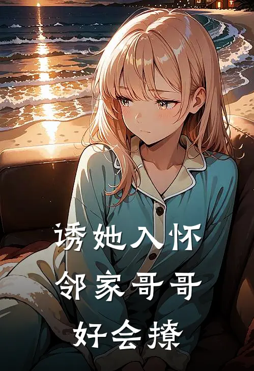 诱她入怀，邻家哥哥好会撩
