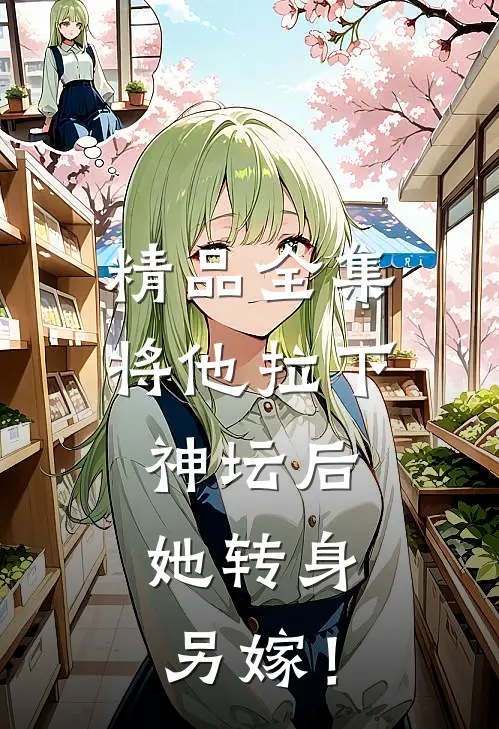 精品全集将他拉下神坛后，她转身另嫁！