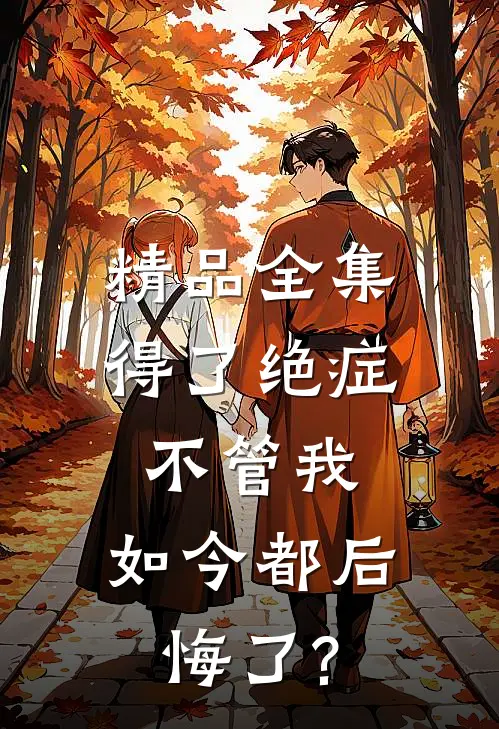 精品全集得了绝症不管我，如今都后悔了?