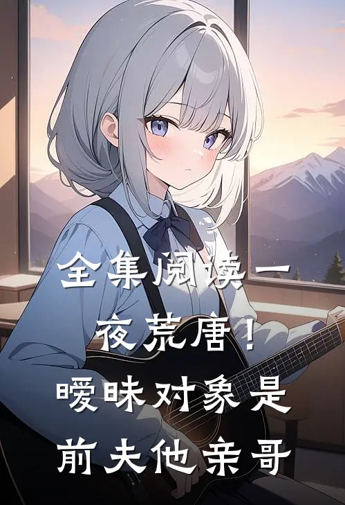 全集阅读一夜荒唐！暧昧对象是前夫他亲哥