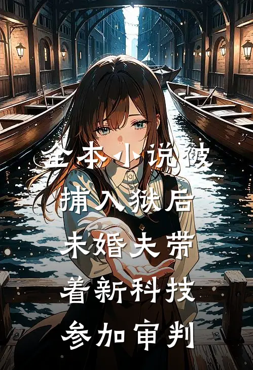全本小说被捕入狱后，未婚夫带着新科技参加审判