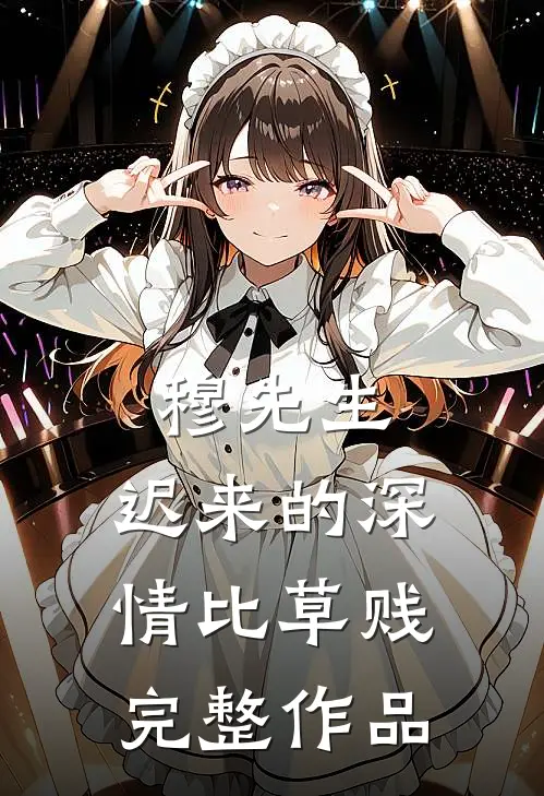 穆先生，迟来的深情比草贱完整作品