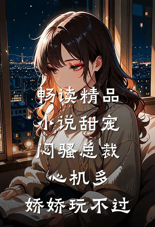 畅读精品小说甜宠：闷骚总裁心机多，娇娇玩不过