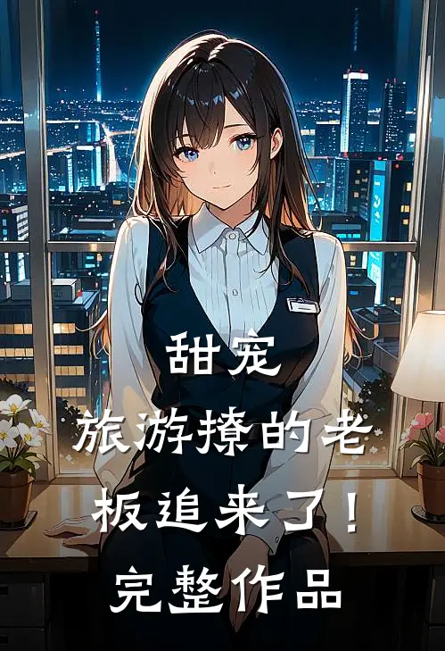 甜宠：旅游撩的老板追来了！完整作品