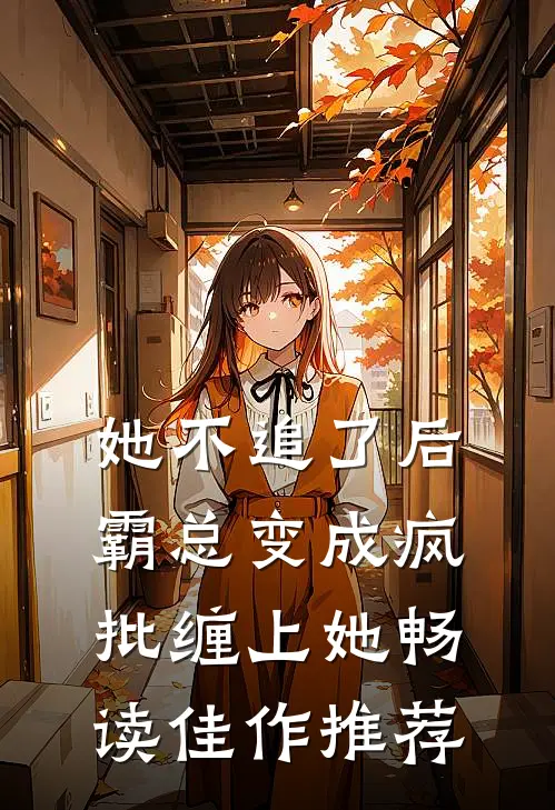 她不追了后，霸总变成疯批缠上她畅读佳作推荐