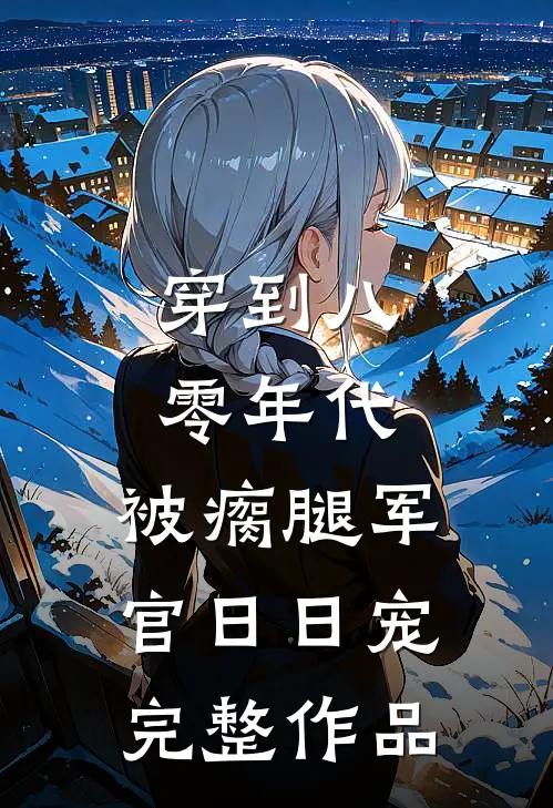 穿到八零年代，被瘸腿军官日日宠完整作品
