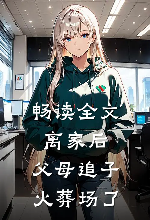 畅读全文离家后，父母追子火葬场了