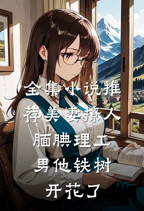 全集小说推荐美妻撩人：腼腆理工男他铁树开花了