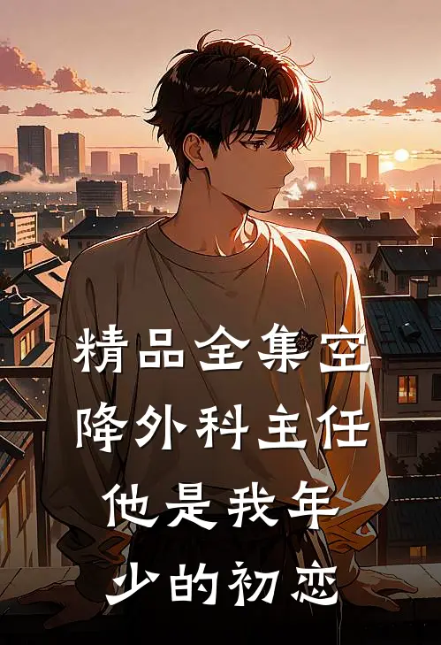 精品全集空降外科主任，他是我年少的初恋