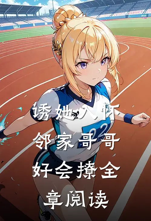 诱她入怀，邻家哥哥好会撩全章阅读
