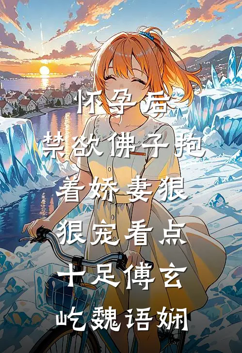 怀孕后，禁欲佛子抱着娇妻狠狠宠看点十足傅玄屹魏语娴