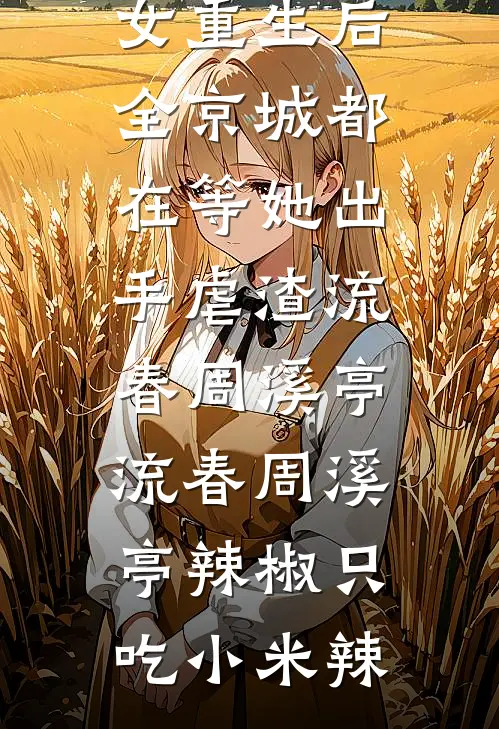 一致好评贵女重生后，全京城都在等她出手虐渣流春周溪亭，流春周溪亭辣椒只吃小米辣