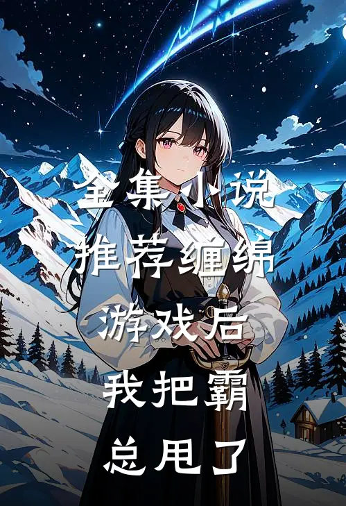 全集小说推荐缠绵游戏后，我把霸总甩了