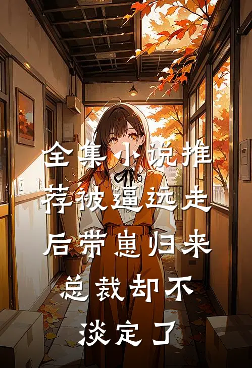 全集小说推荐被逼远走后带崽归来，总裁却不淡定了