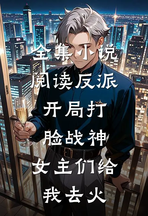全集小说阅读反派：开局打脸战神，女主们给我去火