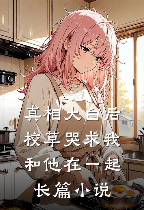 真相大白后，校草哭求我和他在一起长篇小说