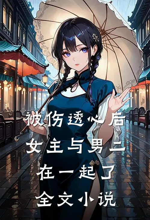 被伤透心后，女主与男二在一起了全文小说
