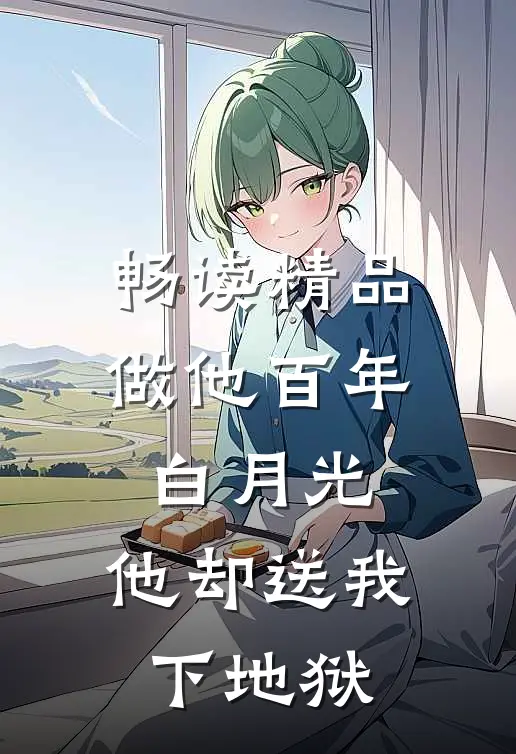 畅读精品做他百年白月光，他却送我下地狱