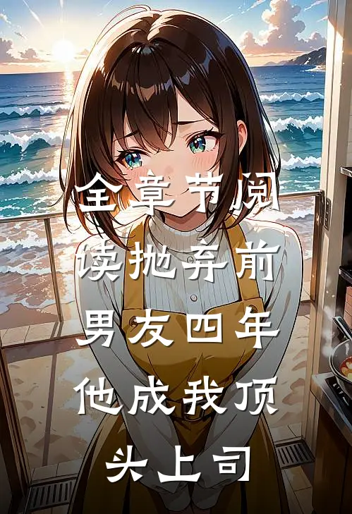 全章节阅读抛弃前男友四年，他成我顶头上司