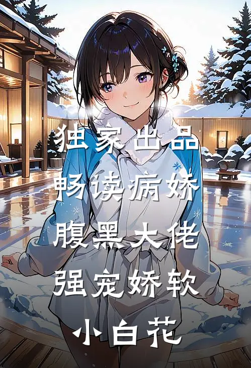 独家出品畅读病娇腹黑大佬强宠娇软小白花