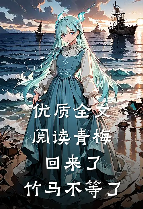 优质全文阅读青梅回来了，竹马不等了