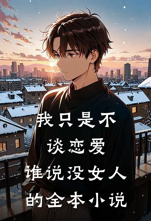 我只是不谈恋爱，谁说没女人的全本小说