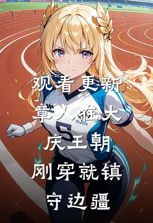 观看更新章人在大庆王朝，刚穿就镇守边疆