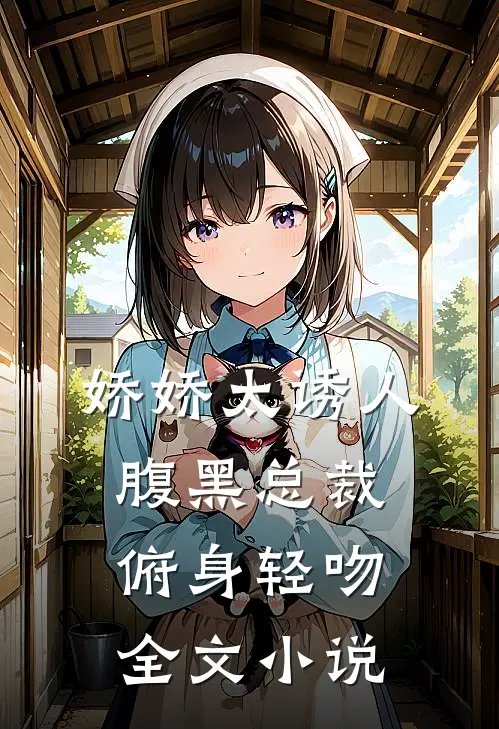 娇娇太诱人，腹黑总裁俯身轻吻全文小说