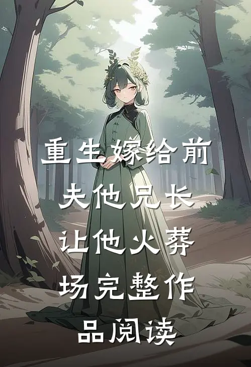 重生嫁给前夫他兄长，让他火葬场完整作品阅读