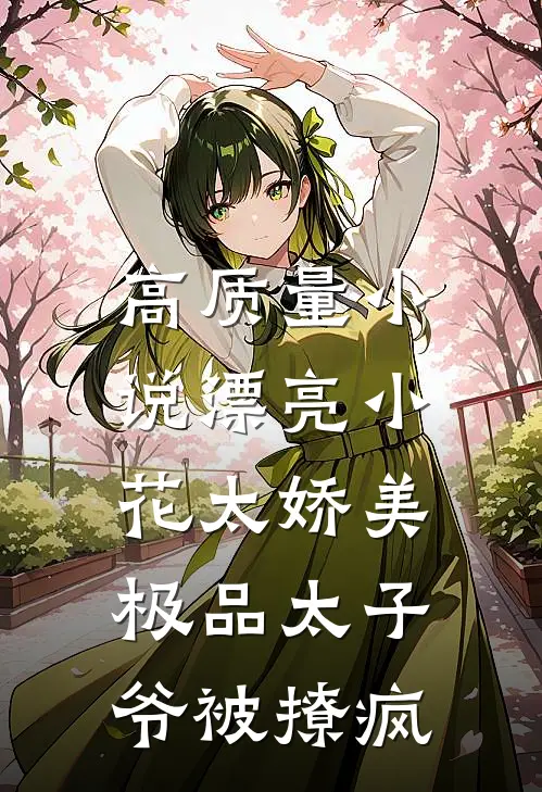 高质量小说漂亮小花太娇美，极品太子爷被撩疯