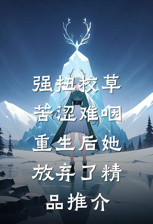 强扭校草苦涩难咽，重生后她放弃了精品推介
