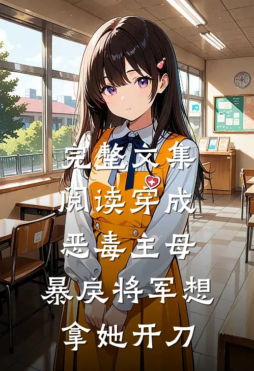 完整文集阅读穿成恶毒主母，暴戾将军想拿她开刀