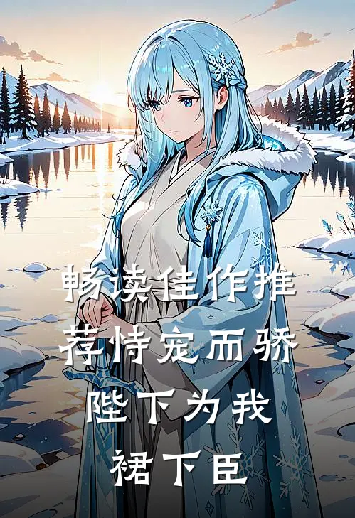 畅读佳作推荐恃宠而骄，陛下为我裙下臣