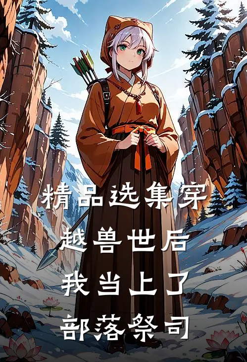 精品选集穿越兽世后，我当上了部落祭司