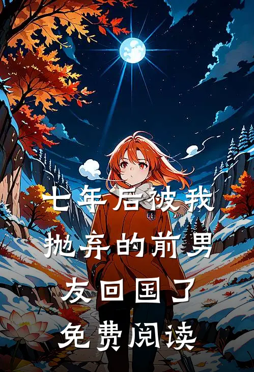 七年后被我抛弃的前男友回国了免费阅读