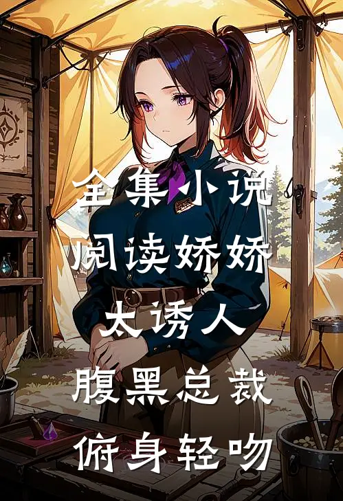 全集小说阅读娇娇太诱人，腹黑总裁俯身轻吻