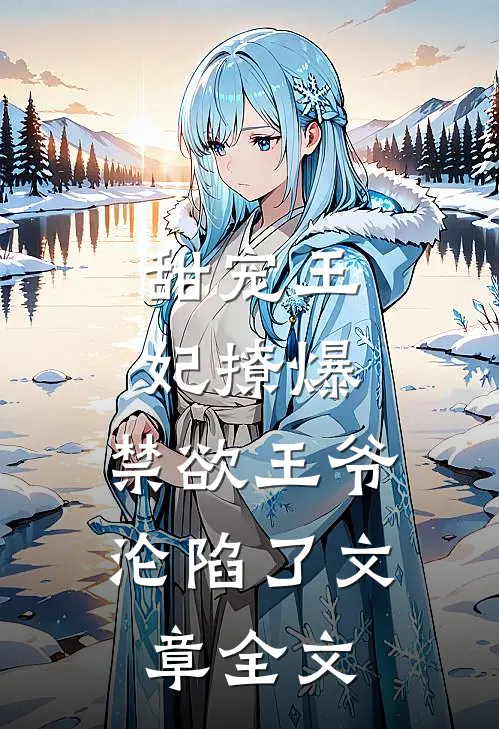 甜宠王妃撩爆，禁欲王爷沦陷了文章全文