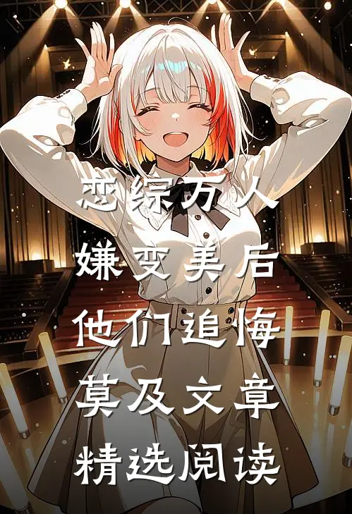 恋综万人嫌变美后，他们追悔莫及文章精选阅读